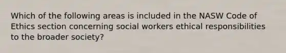 Which of the following areas is included in the NASW <a href='https://www.questionai.com/knowledge/kU0dRLRkkX-code-of-ethics' class='anchor-knowledge'>code of ethics</a> section concerning social workers ethical responsibilities to the broader society?