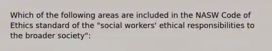 Which of the following areas are included in the NASW Code of Ethics standard of the "social workers' ethical responsibilities to the broader society":