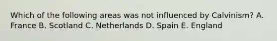 Which of the following areas was not influenced by Calvinism? A. France B. Scotland C. Netherlands D. Spain E. England