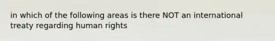 in which of the following areas is there NOT an international treaty regarding human rights