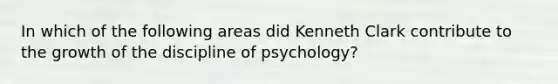 In which of the following areas did Kenneth Clark contribute to the growth of the discipline of psychology?