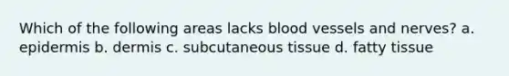 Which of the following areas lacks blood vessels and nerves? a. epidermis b. dermis c. subcutaneous tissue d. fatty tissue