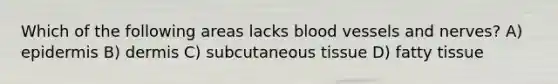 Which of the following areas lacks blood vessels and nerves? A) epidermis B) dermis C) subcutaneous tissue D) fatty tissue