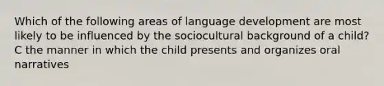 Which of the following areas of language development are most likely to be influenced by the sociocultural background of a child? C the manner in which the child presents and organizes oral narratives