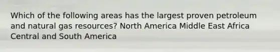 Which of the following areas has the largest proven petroleum and natural gas resources? North America Middle East Africa Central and South America