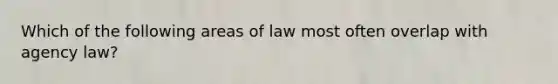 Which of the following areas of law most often overlap with agency law?