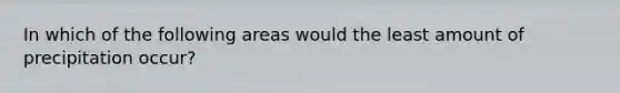 In which of the following areas would the least amount of precipitation occur?