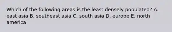 Which of the following areas is the least densely populated? A. east asia B. southeast asia C. south asia D. europe E. north america