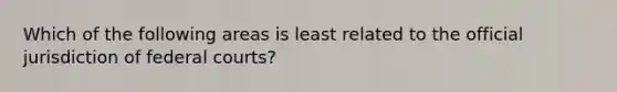 Which of the following areas is least related to the official jurisdiction of federal courts?