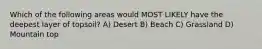 Which of the following areas would MOST LIKELY have the deepest layer of topsoil? A) Desert B) Beach C) Grassland D) Mountain top