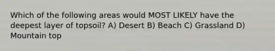 Which of the following areas would MOST LIKELY have the deepest layer of topsoil? A) Desert B) Beach C) Grassland D) Mountain top