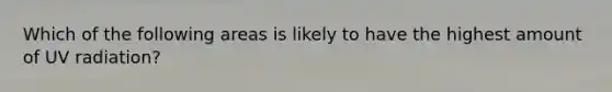 Which of the following areas is likely to have the highest amount of UV radiation?