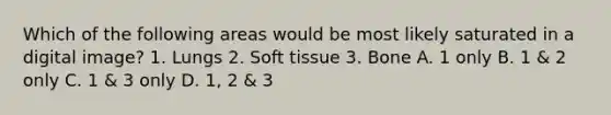 Which of the following areas would be most likely saturated in a digital image? 1. Lungs 2. Soft tissue 3. Bone A. 1 only B. 1 & 2 only C. 1 & 3 only D. 1, 2 & 3