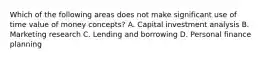 Which of the following areas does not make significant use of time value of money concepts? A. Capital investment analysis B. Marketing research C. Lending and borrowing D. Personal finance planning