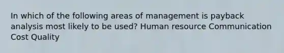 In which of the following areas of management is payback analysis most likely to be used? Human resource Communication Cost Quality