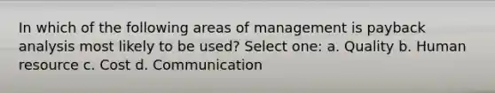 In which of the following areas of management is payback analysis most likely to be used? Select one: a. Quality b. Human resource c. Cost d. Communication