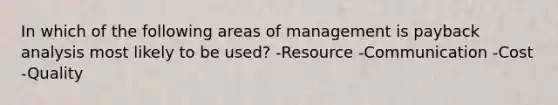 In which of the following areas of management is payback analysis most likely to be used? -Resource -Communication -Cost -Quality