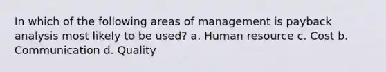 In which of the following areas of management is payback analysis most likely to be used? a. Human resource c. Cost b. Communication d. Quality