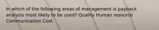 In which of the following areas of management is payback analysis most likely to be used? Quality Human resource Communication Cost