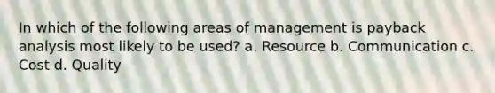 In which of the following areas of management is payback analysis most likely to be used? a. Resource b. Communication c. Cost d. Quality