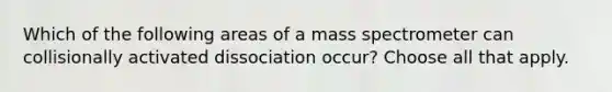 Which of the following areas of a mass spectrometer can collisionally activated dissociation occur? Choose all that apply.