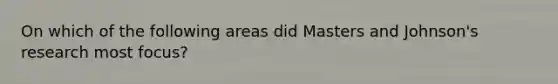 On which of the following areas did Masters and Johnson's research most focus?
