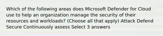 Which of the following areas does Microsoft Defender for Cloud use to help an organization manage the security of their resources and workloads? (Choose all that apply) Attack Defend Secure Continuously assess Select 3 answers