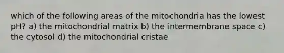 which of the following areas of the mitochondria has the lowest pH? a) the mitochondrial matrix b) the intermembrane space c) the cytosol d) the mitochondrial cristae