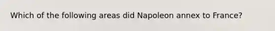 Which of the following areas did Napoleon annex to France?