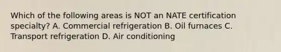 Which of the following areas is NOT an NATE certification specialty? A. Commercial refrigeration B. Oil furnaces C. Transport refrigeration D. Air conditioning