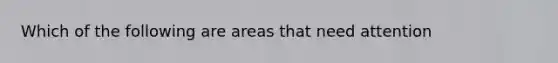 Which of the following are areas that need attention