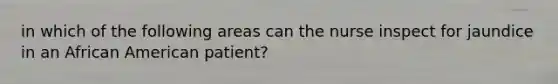 in which of the following areas can the nurse inspect for jaundice in an African American patient?
