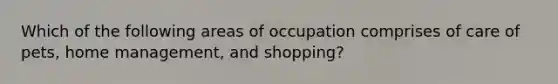 Which of the following areas of occupation comprises of care of pets, home management, and shopping?