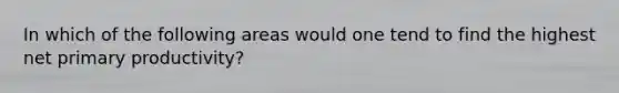 In which of the following areas would one tend to find the highest net primary productivity?