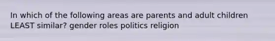 In which of the following areas are parents and adult children LEAST similar? gender roles politics religion