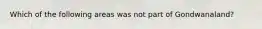 Which of the following areas was not part of Gondwanaland?