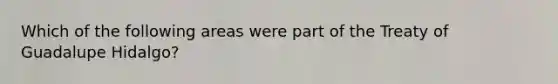 Which of the following areas were part of the Treaty of Guadalupe Hidalgo?