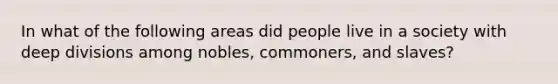 In what of the following areas did people live in a society with deep divisions among nobles, commoners, and slaves?