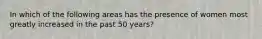 In which of the following areas has the presence of women most greatly increased in the past 50 years?