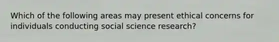 Which of the following areas may present ethical concerns for individuals conducting social science research?