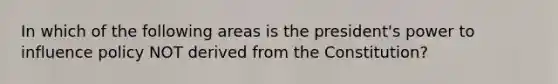 In which of the following areas is the president's power to influence policy NOT derived from the Constitution?