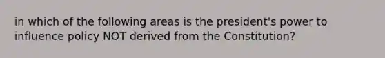 in which of the following areas is the president's power to influence policy NOT derived from the Constitution?