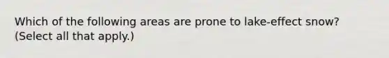 Which of the following areas are prone to lake-effect snow? (Select all that apply.)