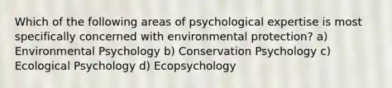 Which of the following areas of psychological expertise is most specifically concerned with environmental protection? a) Environmental Psychology b) Conservation Psychology c) Ecological Psychology d) Ecopsychology