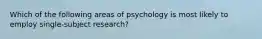 Which of the following areas of psychology is most likely to employ single-subject research?