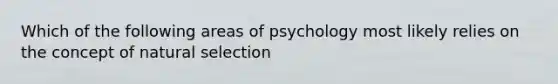 Which of the following areas of psychology most likely relies on the concept of natural selection