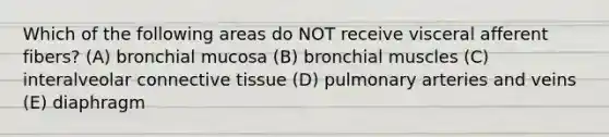 Which of the following areas do NOT receive visceral afferent fibers? (A) bronchial mucosa (B) bronchial muscles (C) interalveolar connective tissue (D) pulmonary arteries and veins (E) diaphragm