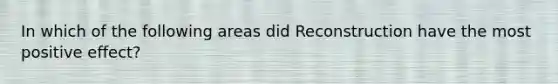 In which of the following areas did Reconstruction have the most positive effect?