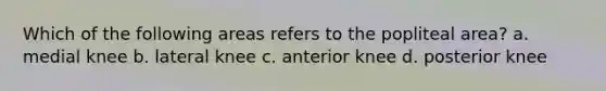 Which of the following areas refers to the popliteal area? a. medial knee b. lateral knee c. anterior knee d. posterior knee