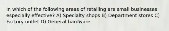 In which of the following areas of retailing are small businesses especially effective? A) Specialty shops B) Department stores C) Factory outlet D) General hardware